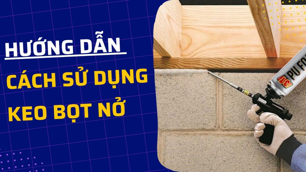 Hướng Dẫn Cách Sử Dụng Keo Bọt Nở Hiệu Quả, Đúng Cách